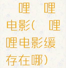 哔哩哔哩电影(哔哩哔哩电影缓存在哪)