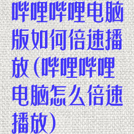 哔哩哔哩电脑版如何倍速播放(哔哩哔哩电脑怎么倍速播放)