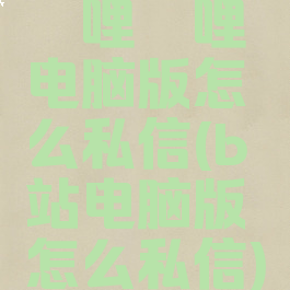 哔哩哔哩电脑版怎么私信(b站电脑版怎么私信)