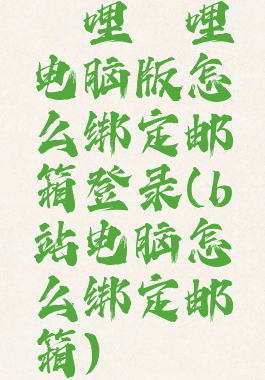 哔哩哔哩电脑版怎么绑定邮箱登录(b站电脑怎么绑定邮箱)