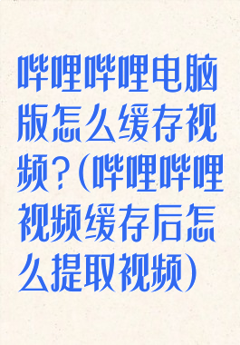哔哩哔哩电脑版怎么缓存视频?(哔哩哔哩视频缓存后怎么提取视频)