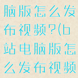 哔哩哔哩电脑版怎么发布视频?(b站电脑版怎么发布视频)