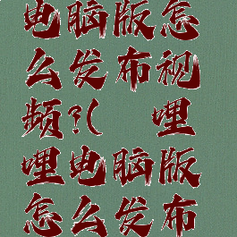 哔哩哔哩电脑版怎么发布视频?(哔哩哔哩电脑版怎么发布视频教程)