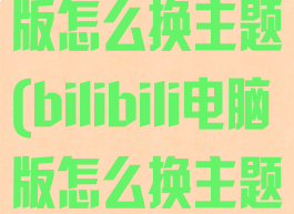 哔哩哔哩电脑版怎么换主题(bilibili电脑版怎么换主题)