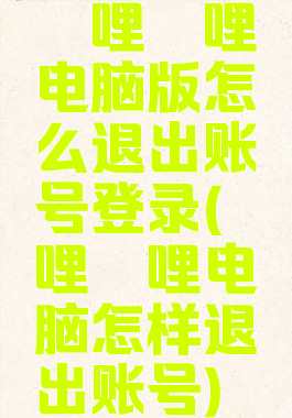 哔哩哔哩电脑版怎么退出账号登录(哔哩哔哩电脑怎样退出账号)