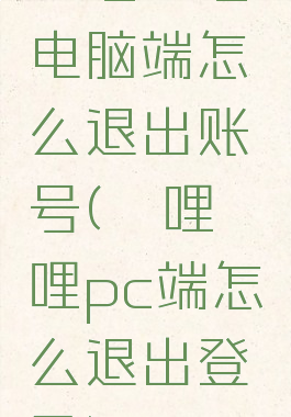 哔哩哔哩电脑端怎么退出账号(哔哩哔哩pc端怎么退出登录)