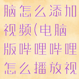 哔哩哔哩电脑怎么添加视频(电脑版哔哩哔哩怎么播放视频)