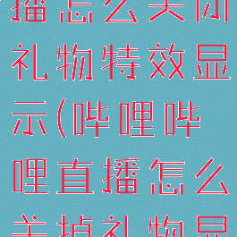 哔哩哔哩直播怎么关闭礼物特效显示(哔哩哔哩直播怎么关掉礼物显示)