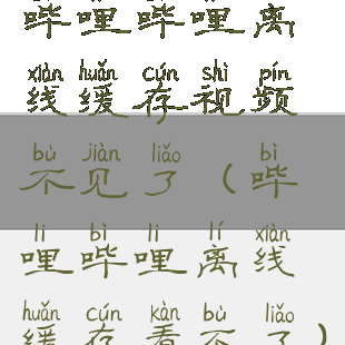 哔哩哔哩离线缓存视频不见了(哔哩哔哩离线缓存看不了)