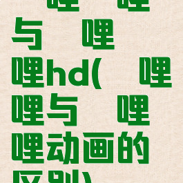 哔哩哔哩与哔哩哔哩hd(哔哩哔哩与哔哩哔哩动画的区别)