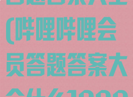 哔哩哔哩会员答题答案大全(哔哩哔哩会员答题答案大全什么1000万)