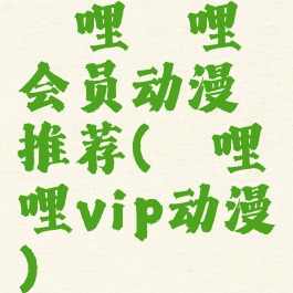 哔哩哔哩会员动漫推荐(哔哩哔哩vip动漫)