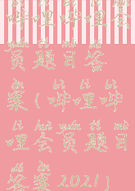 哔哩哔哩会员题目答案(哔哩哔哩会员题目答案2021)