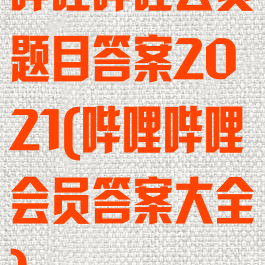 哔哩哔哩会员题目答案2021(哔哩哔哩会员答案大全)