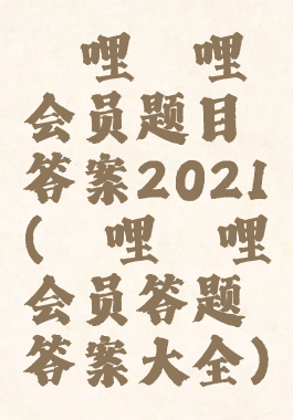 哔哩哔哩会员题目答案2021(哔哩哔哩会员答题答案大全)