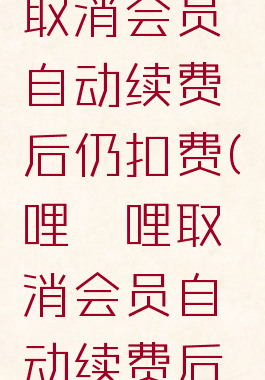 哔哩哔哩取消会员自动续费后仍扣费(哔哩哔哩取消会员自动续费后仍扣费吗)