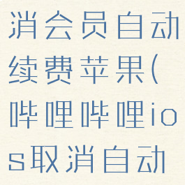 哔哩哔哩取消会员自动续费苹果(哔哩哔哩ios取消自动续费)