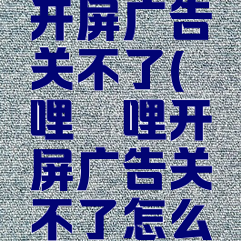哔哩哔哩开屏广告关不了(哔哩哔哩开屏广告关不了怎么回事)