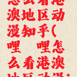 哔哩哔哩怎么看港澳地区动漫知乎(哔哩哔哩怎么看港澳地区动漫ios)