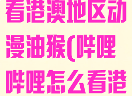 哔哩哔哩怎么看港澳地区动漫油猴(哔哩哔哩怎么看港澳台的番)