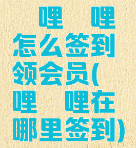 哔哩哔哩怎么签到领会员(哔哩哔哩在哪里签到)