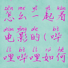 哔哩哔哩怎么一起看电影的(哔哩哔哩如何一起看)