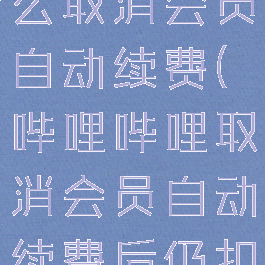 哔哩哔哩怎么取消会员自动续费(哔哩哔哩取消会员自动续费后仍扣费)