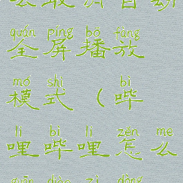 哔哩哔哩怎么取消自动全屏播放模式(哔哩哔哩怎么关掉自动播放)