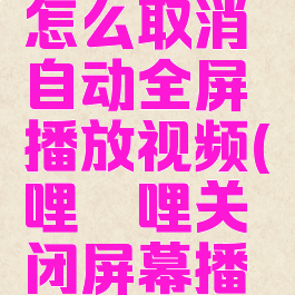 哔哩哔哩怎么取消自动全屏播放视频(哔哩哔哩关闭屏幕播放)