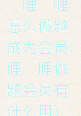 哔哩哔哩怎么做题成为会员(哔哩哔哩做题会员有什么用)