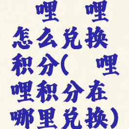 哔哩哔哩怎么兑换积分(哔哩哔哩积分在哪里兑换)