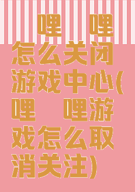 哔哩哔哩怎么关闭游戏中心(哔哩哔哩游戏怎么取消关注)
