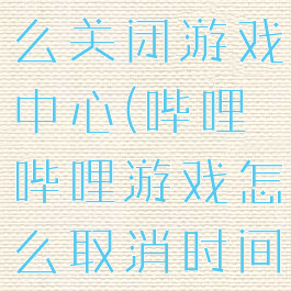 哔哩哔哩怎么关闭游戏中心(哔哩哔哩游戏怎么取消时间限制)