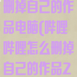 哔哩哔哩怎么删掉自己的作品电脑(哔哩哔哩怎么删掉自己的作品2021)