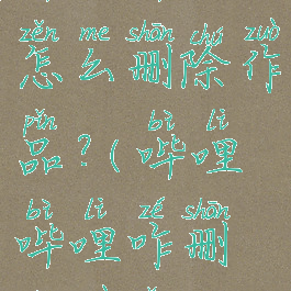 哔哩哔哩怎么删除作品?(哔哩哔哩咋删除作品)