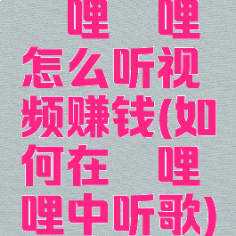 哔哩哔哩怎么听视频赚钱(如何在哔哩哔哩中听歌)