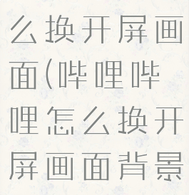 哔哩哔哩怎么换开屏画面(哔哩哔哩怎么换开屏画面背景)