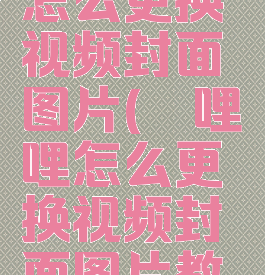 哔哩哔哩怎么更换视频封面图片(哔哩哔哩怎么更换视频封面图片教程)