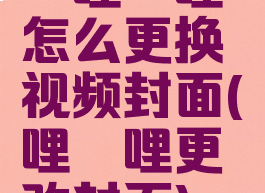 哔哩哔哩怎么更换视频封面(哔哩哔哩更改封面)