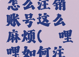 哔哩哔哩怎么注销账号这么麻烦(哔哩哔哩如何注销账号)