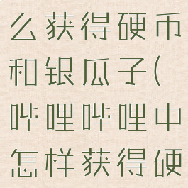 哔哩哔哩怎么获得硬币和银瓜子(哔哩哔哩中怎样获得硬币)