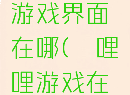 哔哩哔哩游戏界面在哪(哔哩哔哩游戏在哪里)