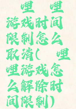 哔哩哔哩游戏时间限制怎么取消(哔哩哔哩游戏怎么解除时间限制)