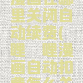 哔哩哔哩漫画在哪里关闭自动续费(哔哩哔哩漫画自动扣费怎么关闭)