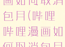 哔哩哔哩漫画如何取消包月(哔哩哔哩漫画如何取消包月?)