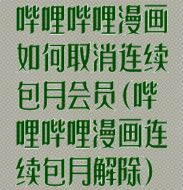 哔哩哔哩漫画如何取消连续包月会员(哔哩哔哩漫画连续包月解除)