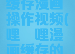 哔哩哔哩漫画怎么缓存漫画操作视频(哔哩哔哩漫画缓存的漫画如何导出)