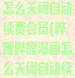哔哩哔哩漫画怎么关闭自动续费会员(哔哩哔哩漫画怎么关闭自动续费会员服务)