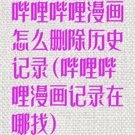 哔哩哔哩漫画怎么删除历史记录(哔哩哔哩漫画记录在哪找)