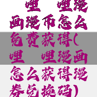 哔哩哔哩漫画漫币怎么免费获得(哔哩哔哩漫画怎么获得漫券兑换码)